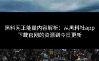 黑料网正能量内容解析：从黑料社app下载官网的资源到今日更新