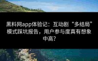 黑料网app体验记：互动剧“多结局”模式踩坑报告，用户参与度真有想象中高？