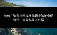 如何在海角官网模板编辑中防护全面测评，海角科技怎么样