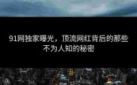 91网独家曝光，顶流网红背后的那些不为人知的秘密