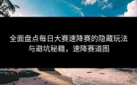 全面盘点每日大赛速降赛的隐藏玩法与避坑秘籍，速降赛道图