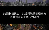 91网长篇纪实：91爆料数据真相多方视角调查与资本压力测试