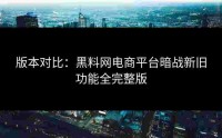 版本对比：黑料网电商平台暗战新旧功能全完整版