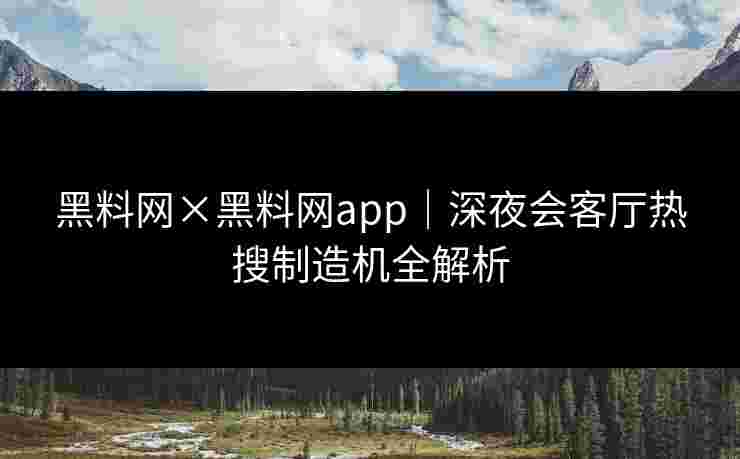 黑料网×黑料网app｜深夜会客厅热搜制造机全解析