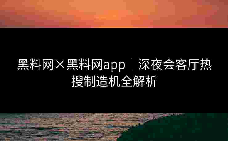 黑料网×黑料网app｜深夜会客厅热搜制造机全解析