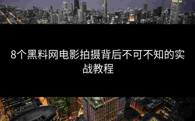 8个黑料网电影拍摄背后不可不知的实战教程 8个黑料网电影拍摄背后不可不知的实战教程