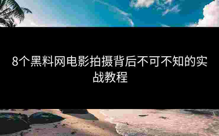 8个黑料网电影拍摄背后不可不知的实战教程 8个黑料网电影拍摄背后不可不知的实战教程