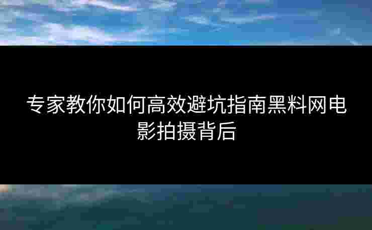专家教你如何高效避坑指南黑料网电影拍摄背后 专家教你如何高效避坑指南黑料网电影拍摄背后