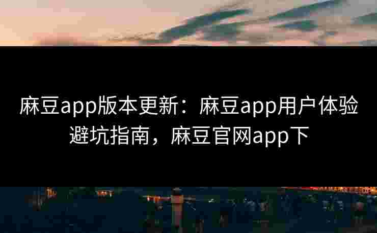 麻豆app版本更新:麻豆app用户体验避坑指南,麻豆官网app下 麻豆app版本更新:麻豆app用户体验避坑指南,麻豆官网app下