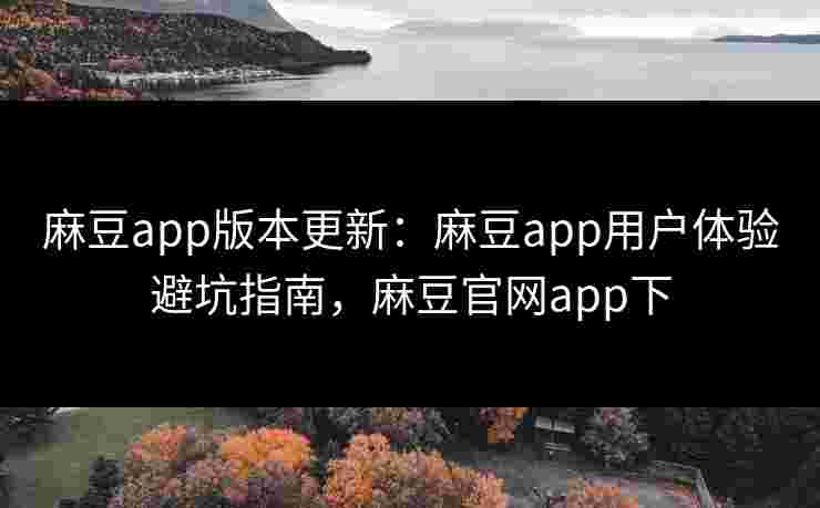 麻豆app版本更新:麻豆app用户体验避坑指南,麻豆官网app下 麻豆app版本更新:麻豆app用户体验避坑指南,麻豆官网app下