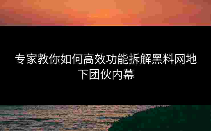 专家教你如何高效功能拆解黑料网地下团伙内幕