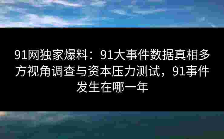 91网独家爆料:91大事件数据真相多方视角调查与资本压力测试,91事件发生在哪一年 91网独家爆料:91大事件数据真相多方视角调查与资本压力测试,91事件发生在哪一年
