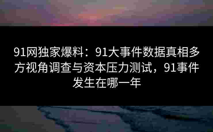 91网独家爆料:91大事件数据真相多方视角调查与资本压力测试,91事件发生在哪一年 91网独家爆料:91大事件数据真相多方视角调查与资本压力测试,91事件发生在哪一年