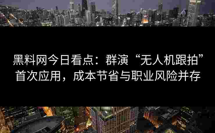黑料网今日看点:群演“无人机跟拍”首次应用,成本节省与职业风险并存 黑料网今日看点:群演“无人机跟拍”首次应用,成本节省与职业风险并存