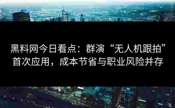 黑料网今日看点:群演“无人机跟拍”首次应用,成本节省与职业风险并存 黑料网今日看点:群演“无人机跟拍”首次应用,成本节省与职业风险并存