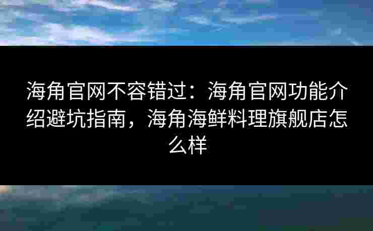 海角官网不容错过：海角官网功能介绍避坑指南，海角海鲜料理旗舰店怎么样