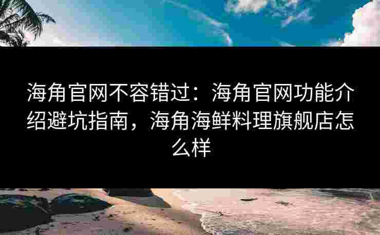 海角官网不容错过：海角官网功能介绍避坑指南，海角海鲜料理旗舰店怎么样