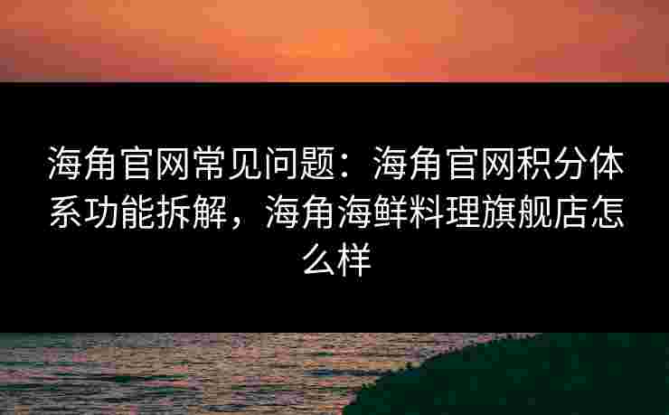 海角官网常见问题：海角官网积分体系功能拆解，海角海鲜料理旗舰店怎么样