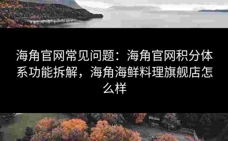 海角官网常见问题：海角官网积分体系功能拆解，海角海鲜料理旗舰店怎么样
