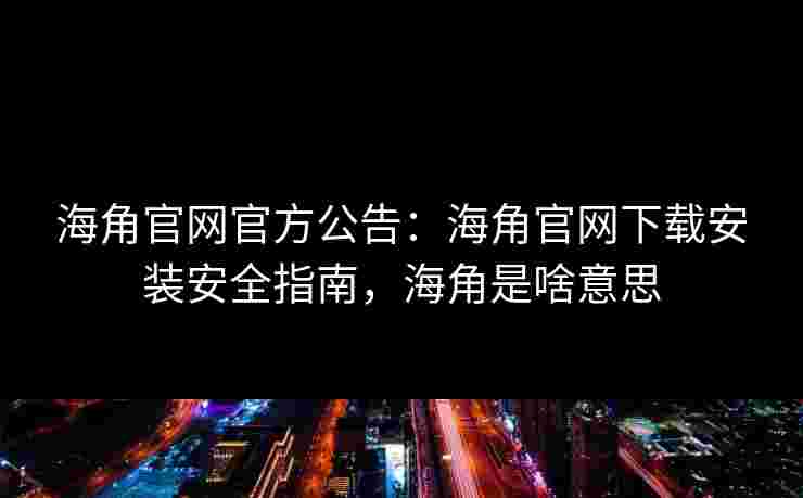 海角官网官方公告：海角官网下载安装安全指南，海角是啥意思