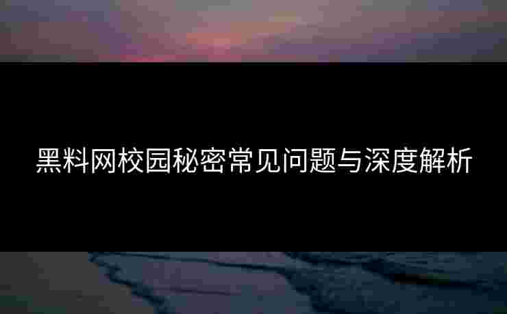 黑料网校园秘密常见问题与深度解析 黑料网校园秘密常见问题与深度解析