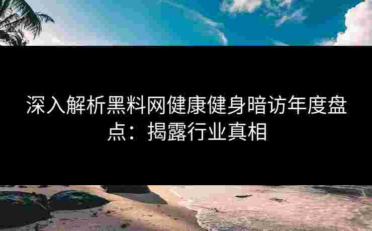 深入解析黑料网健康健身暗访年度盘点：揭露行业真相