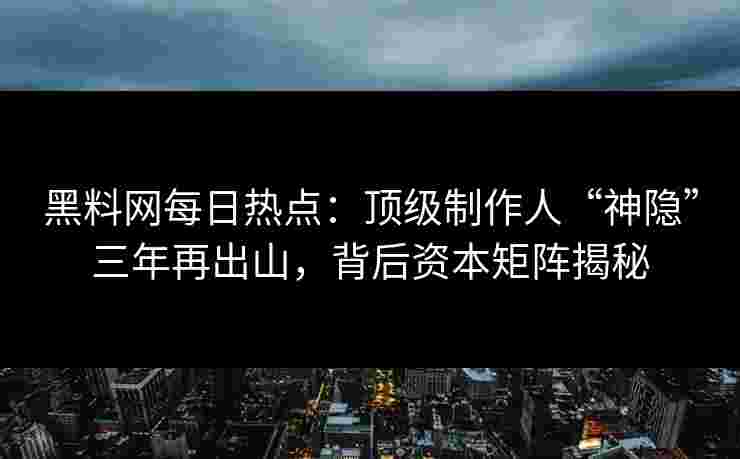 黑料网每日热点：顶级制作人“神隐”三年再出山，背后资本矩阵揭秘