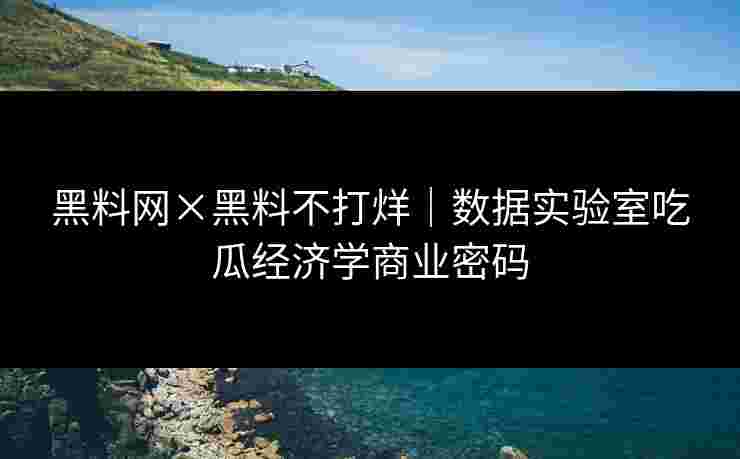 黑料网×黑料不打烊｜数据实验室吃瓜经济学商业密码
