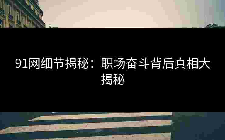 91网细节揭秘:职场奋斗背后真相大揭秘 91网细节揭秘:职场奋斗背后真相大揭秘