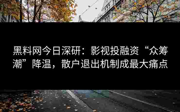 黑料网今日深研：影视投融资“众筹潮”降温，散户退出机制成最大痛点