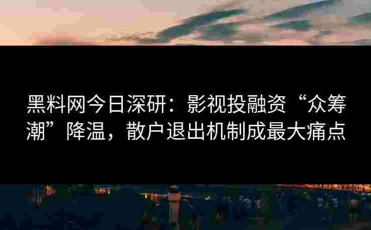 黑料网今日深研：影视投融资“众筹潮”降温，散户退出机制成最大痛点