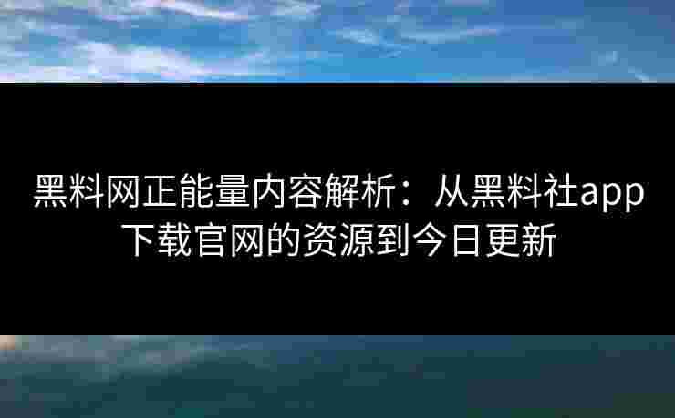 黑料网正能量内容解析:从黑料社app下载官网的资源到今日更新 黑料网正能量内容解析:从黑料社app下载官网的资源到今日更新