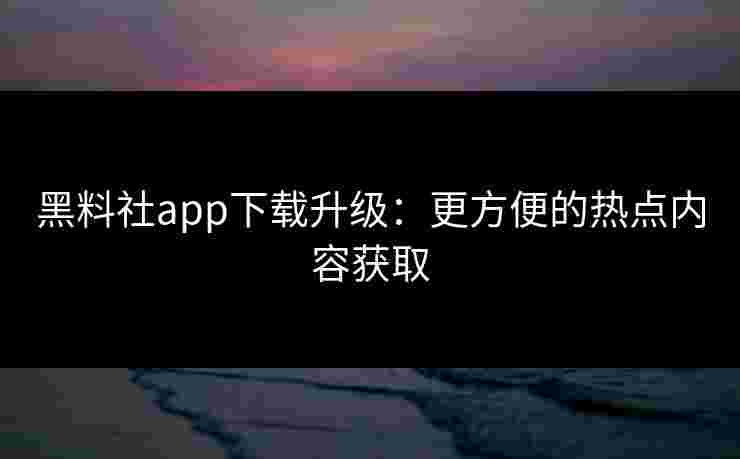 黑料社app下载升级:更方便的热点内容获取 黑料社app下载升级:更方便的热点内容获取