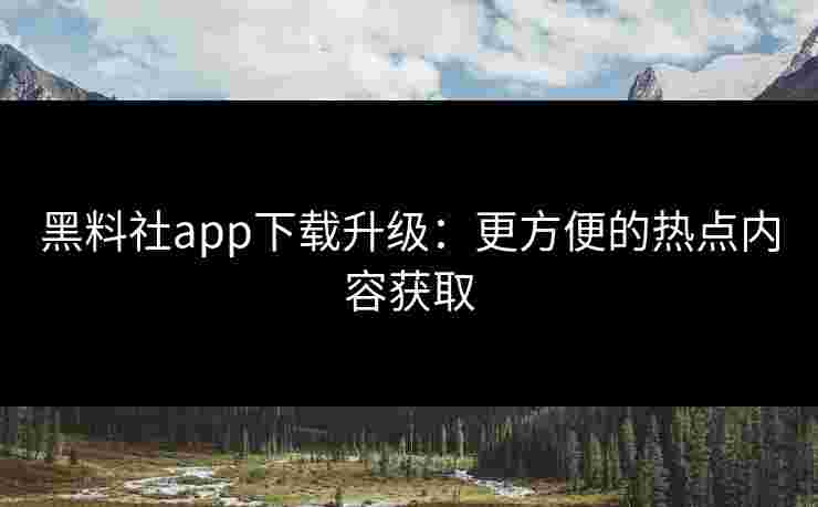 黑料社app下载升级:更方便的热点内容获取 黑料社app下载升级:更方便的热点内容获取