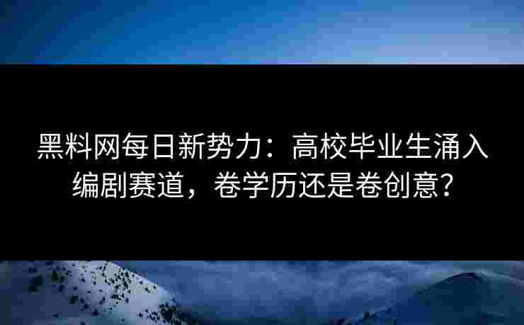 黑料网每日新势力:高校毕业生涌入编剧赛道,卷学历还是卷创意? 黑料网每日新势力:高校毕业生涌入编剧赛道,卷学历还是卷创意?