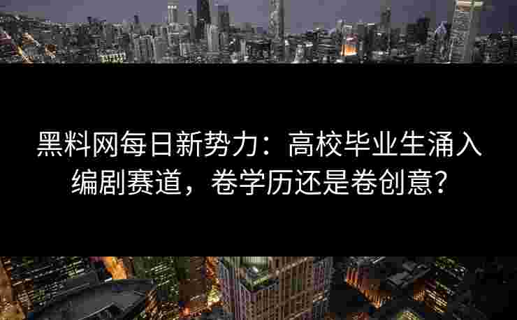 黑料网每日新势力:高校毕业生涌入编剧赛道,卷学历还是卷创意? 黑料网每日新势力:高校毕业生涌入编剧赛道,卷学历还是卷创意?
