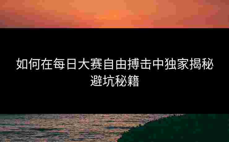 如何在每日大赛自由搏击中独家揭秘避坑秘籍 如何在每日大赛自由搏击中独家揭秘避坑秘籍