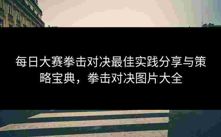 每日大赛拳击对决最佳实践分享与策略宝典，拳击对决图片大全