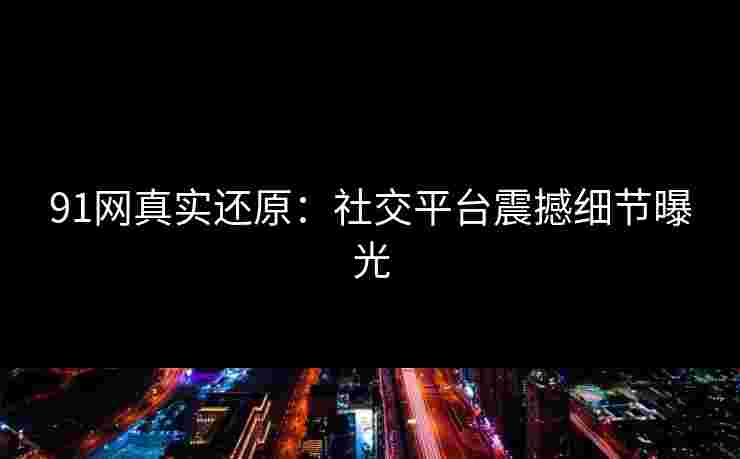 91网真实还原：社交平台震撼细节曝光