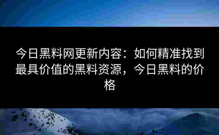 今日黑料网更新内容:如何精准找到最具价值的黑料资源,今日黑料的价格 今日黑料网更新内容:如何精准找到最具价值的黑料资源,今日黑料的价格