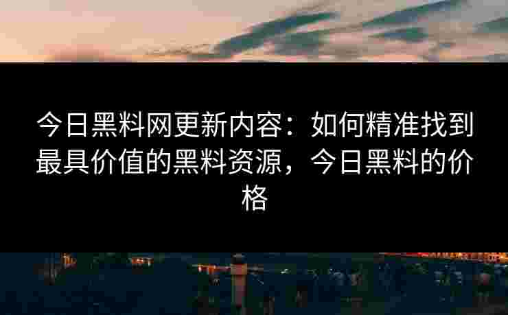 今日黑料网更新内容:如何精准找到最具价值的黑料资源,今日黑料的价格 今日黑料网更新内容:如何精准找到最具价值的黑料资源,今日黑料的价格