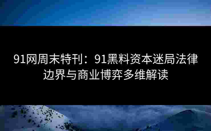 91网周末特刊：91黑料资本迷局法律边界与商业博弈多维解读