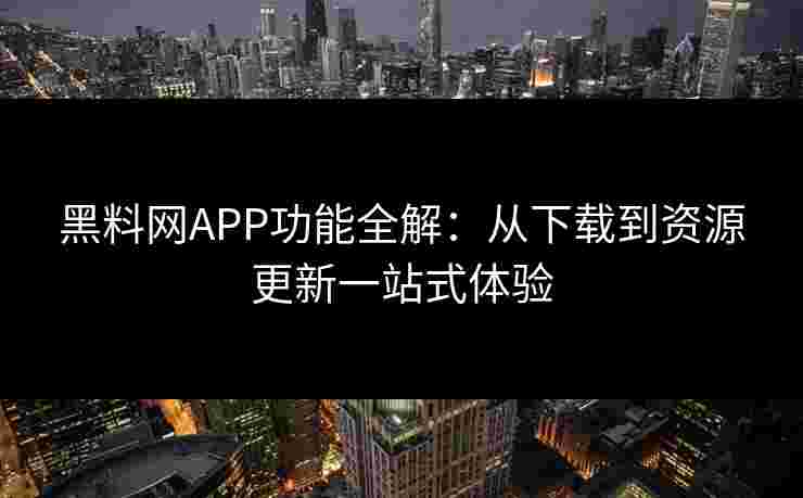 黑料网APP功能全解：从下载到资源更新一站式体验