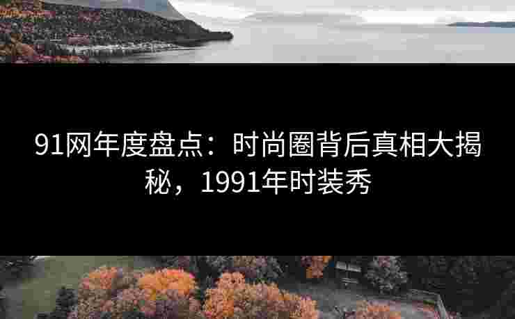 91网年度盘点:时尚圈背后真相大揭秘,1991年时装秀 91网年度盘点:时尚圈背后真相大揭秘,1991年时装秀