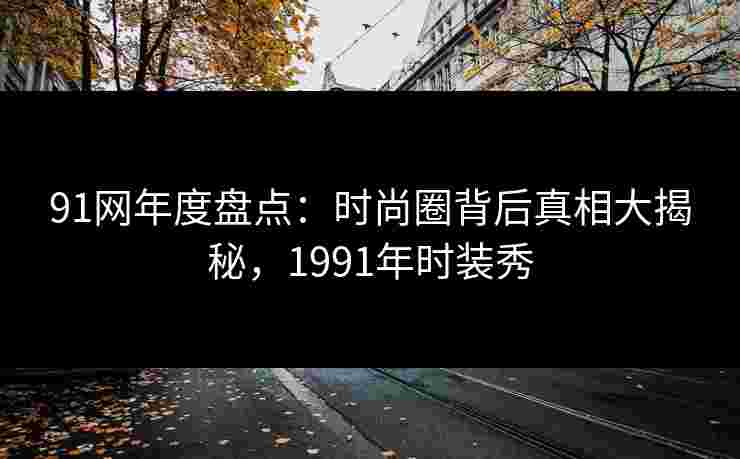 91网年度盘点:时尚圈背后真相大揭秘,1991年时装秀 91网年度盘点:时尚圈背后真相大揭秘,1991年时装秀