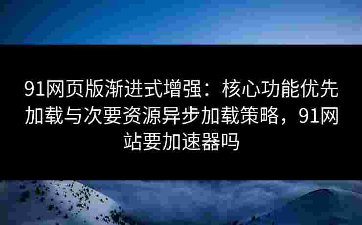 91网页版渐进式增强：核心功能优先加载与次要资源异步加载策略，91网站要加速器吗