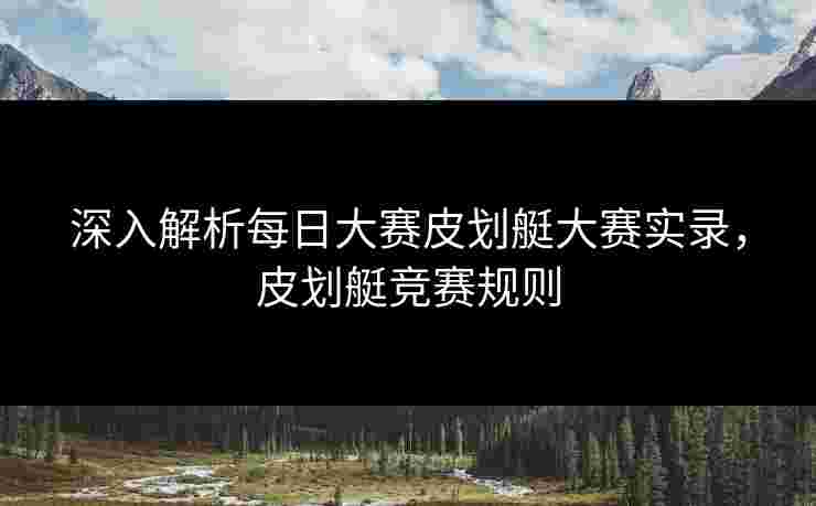 深入解析每日大赛皮划艇大赛实录，皮划艇竞赛规则