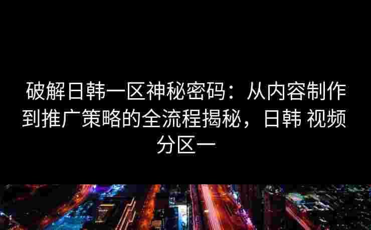 破解日韩一区神秘密码：从内容制作到推广策略的全流程揭秘，日韩 视频 分区一