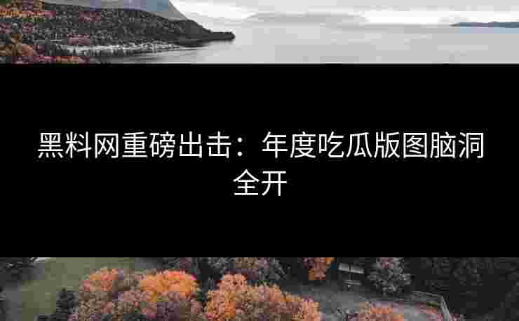 黑料网重磅出击：年度吃瓜版图脑洞全开