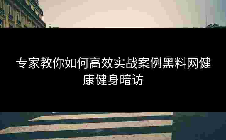 专家教你如何高效实战案例黑料网健康健身暗访 专家教你如何高效实战案例黑料网健康健身暗访